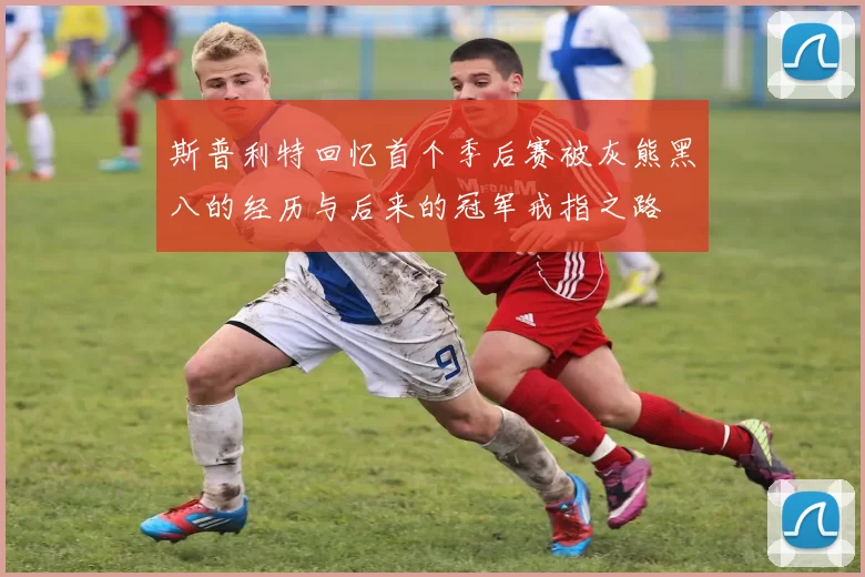 斯普利特回忆首个季后赛被灰熊黑八的经历与后来的冠军戒指之路