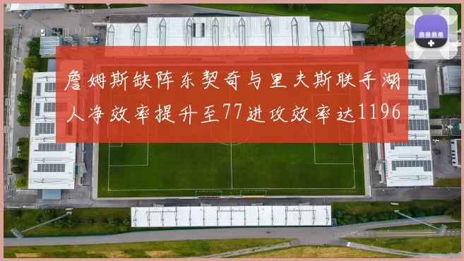 詹姆斯缺阵东契奇与里夫斯联手湖人净效率提升至77进攻效率达1196
