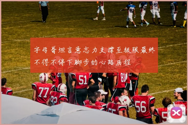 字母哥坦言意志力支撑至极限最终不得不停下脚步的心路历程