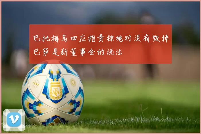 巴托梅乌回应指责称绝对没有毁掉巴萨是新董事会的说法