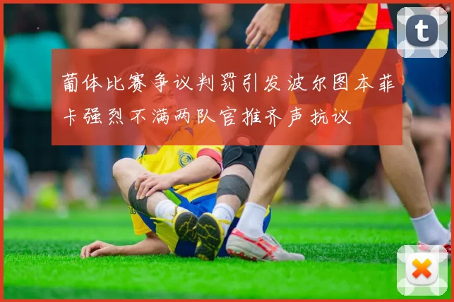 葡体比赛争议判罚引发波尔图本菲卡强烈不满两队官推齐声抗议