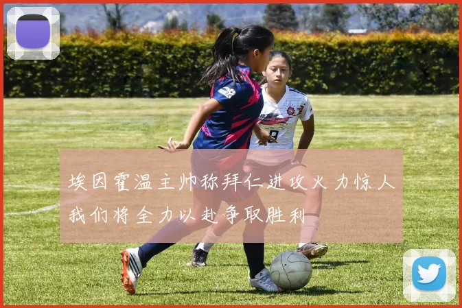 埃因霍温主帅称拜仁进攻火力惊人我们将全力以赴争取胜利