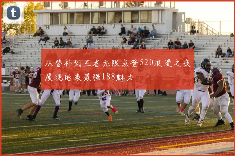 从替补到王者无限点登520浪漫之夜展现地表最强188魅力