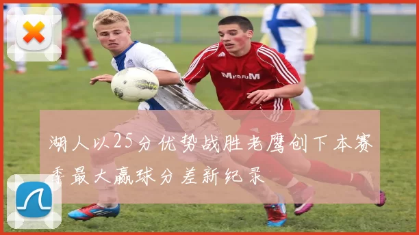 湖人以25分优势战胜老鹰创下本赛季最大赢球分差新纪录