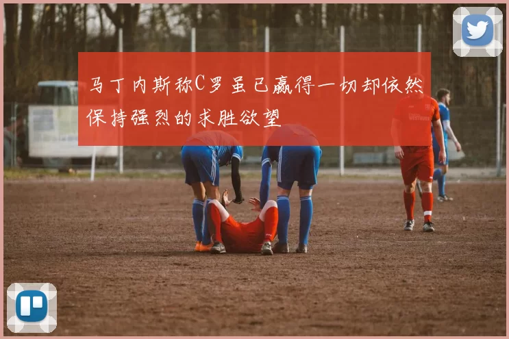 马丁内斯称C罗虽已赢得一切却依然保持强烈的求胜欲望