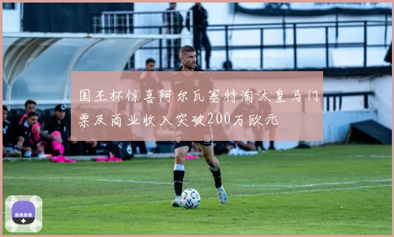 国王杯惊喜阿尔瓦塞特淘汰皇马门票及商业收入突破200万欧元