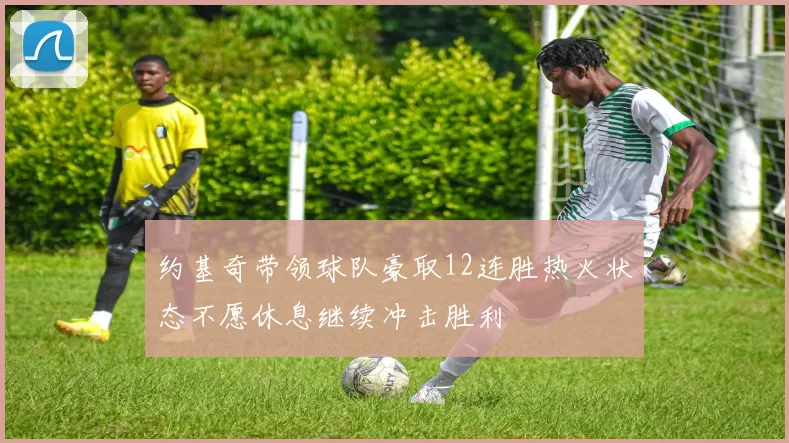 约基奇带领球队豪取12连胜热火状态不愿休息继续冲击胜利