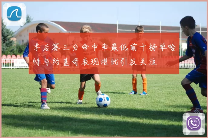 季后赛三分命中率最低前十榜单哈特与约基奇表现堪忧引发关注