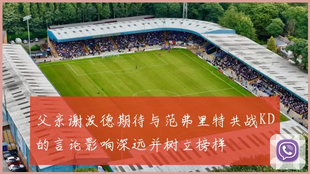 父亲谢泼德期待与范弗里特共战KD的言论影响深远并树立榜样