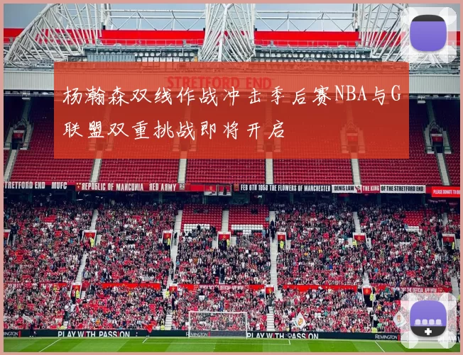 杨瀚森双线作战冲击季后赛NBA与G联盟双重挑战即将开启