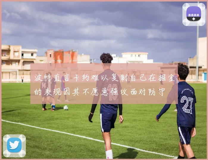 波特直言卡约难以复制自己在掘金的表现因其不愿意强攻面对防守