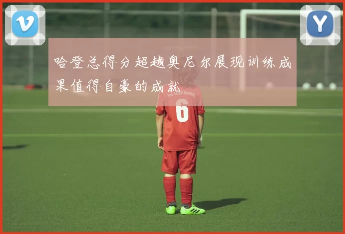 哈登总得分超越奥尼尔展现训练成果值得自豪的成就