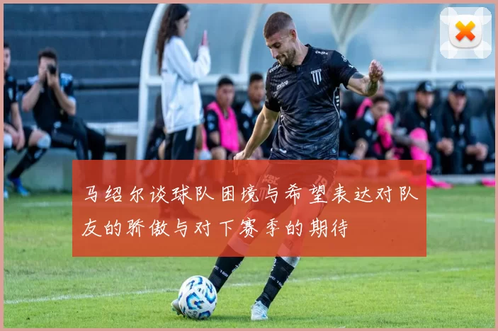 马绍尔谈球队困境与希望表达对队友的骄傲与对下赛季的期待