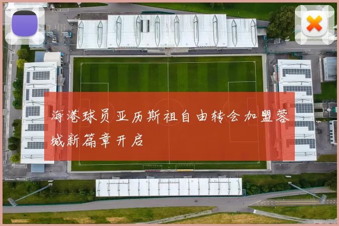 海港球员亚历斯祖自由转会加盟蓉城新篇章开启